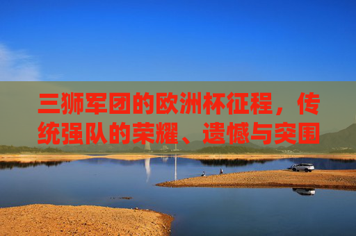 三狮军团的欧洲杯征程，传统强队的荣耀、遗憾与突围之路，传统强队三狮军团的欧洲杯征途，荣耀、遗憾与突围