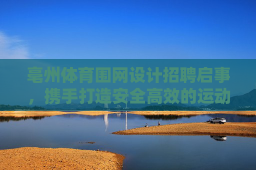 亳州体育围网设计招聘启事，携手打造安全高效的运动空间，亳州体育围网设计招聘，携手打造安全高效运动空间