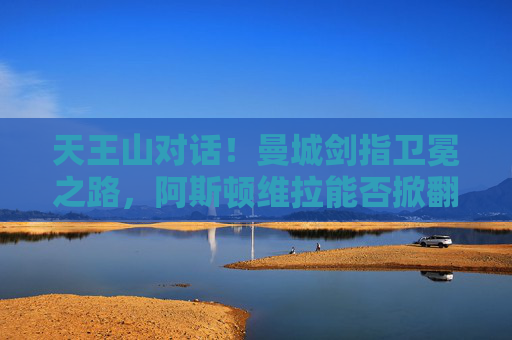 天王山对话!曼城剑指卫冕之路,阿斯顿维拉能否掀翻巨人?天王山对话,曼城剑指卫冕,阿斯顿维拉能否掀翻巨人? 天王山对话!曼城剑指卫冕之路,阿斯顿维拉能否掀翻巨人?天王山对话,曼城剑指卫冕,阿斯顿维拉能否掀翻巨人?