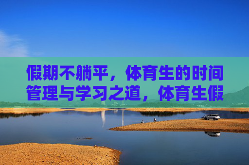 假期不躺平,体育生的时间管理与学习之道,体育生假期不躺平,时间管理与学习之道 假期不躺平,体育生的时间管理与学习之道,体育生假期不躺平,时间管理与学习之道