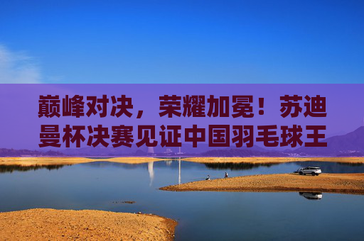 巅峰对决,荣耀加冕!苏迪曼杯决赛见证中国羽毛球王朝的坚守与传承,巅峰对决荣耀加冕,苏迪曼杯决赛见证中国羽毛球王朝坚守传承 巅峰对决,荣耀加冕!苏迪曼杯决赛见证中国羽毛球王朝的坚守与传承,巅峰对决荣耀加冕,苏迪曼杯决赛见证中国羽毛球王朝坚守传承