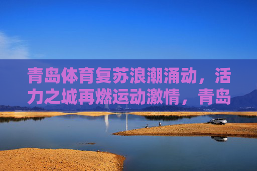 青岛体育复苏浪潮涌动,活力之城再燃运动激情,青岛体育复苏活力涌,运动激情再燃城 青岛体育复苏浪潮涌动,活力之城再燃运动激情,青岛体育复苏活力涌,运动激情再燃城