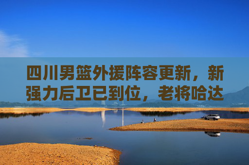 四川男篮外援阵容更新,新强力后卫已到位,老将哈达迪或留队辅佐年轻核心,四川男篮外援更新,新强力后卫到位,哈达迪或留队辅佐年轻核心 四川男篮外援阵容更新,新强力后卫已到位,老将哈达迪或留队辅佐年轻核心,四川男篮外援更新,新强力后卫到位,哈达迪或留队辅佐年轻核心