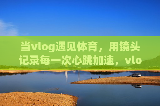 当vlog遇见体育,用镜头记录每一次心跳加速,vlog×体育,镜头下的心跳加速瞬间 当vlog遇见体育,用镜头记录每一次心跳加速,vlog×体育,镜头下的心跳加速瞬间