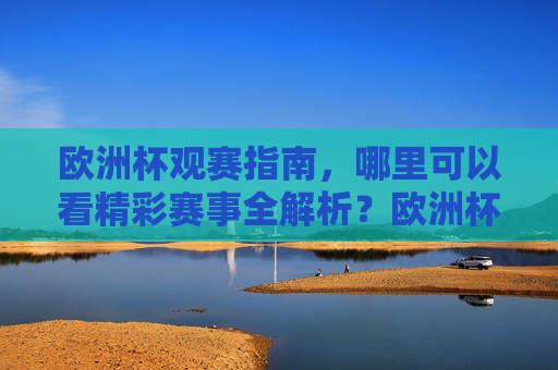 欧洲杯观赛指南,哪里可以看精彩赛事全解析?欧洲杯观赛指南,哪里看赛事全解析 欧洲杯观赛指南,哪里可以看精彩赛事全解析?欧洲杯观赛指南,哪里看赛事全解析