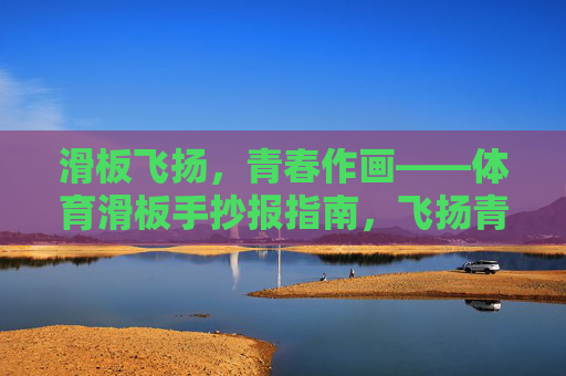 滑板飞扬，青春作画——体育滑板手抄报指南，飞扬青春，滑板作画——体育滑板手抄报指南