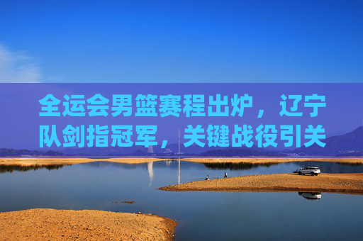 全运会男篮赛程出炉,辽宁队剑指冠军,关键战役引关注,全运会男篮赛程出炉 辽宁队剑指冠军关键战役引关注 全运会男篮赛程出炉,辽宁队剑指冠军,关键战役引关注,全运会男篮赛程出炉 辽宁队剑指冠军关键战役引关注