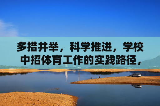 多措并举,科学推进,学校中招体育工作的实践路径,多措并举科学推进学校中招体育工作的实践路径 多措并举,科学推进,学校中招体育工作的实践路径,多措并举科学推进学校中招体育工作的实践路径
