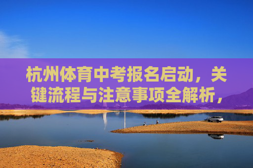 杭州体育中考报名启动,关键流程与注意事项全解析,杭州体育中考报名启动,关键流程与注意事项全解析 杭州体育中考报名启动,关键流程与注意事项全解析,杭州体育中考报名启动,关键流程与注意事项全解析