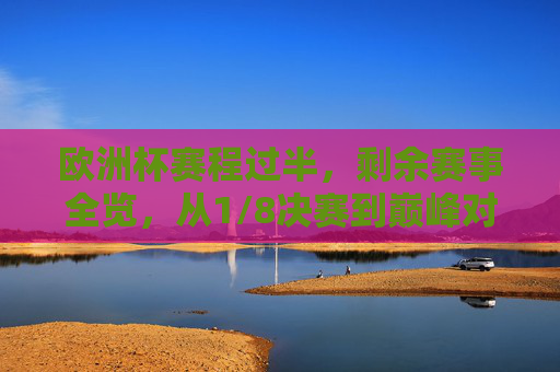 欧洲杯赛程过半,剩余赛事全览,从1/8决赛到巅峰对决,共16场硬仗待打,欧洲杯赛程过半,16场硬仗待打,从1/8决赛到巅峰对决 欧洲杯赛程过半,剩余赛事全览,从1/8决赛到巅峰对决,共16场硬仗待打,欧洲杯赛程过半,16场硬仗待打,从1/8决赛到巅峰对决