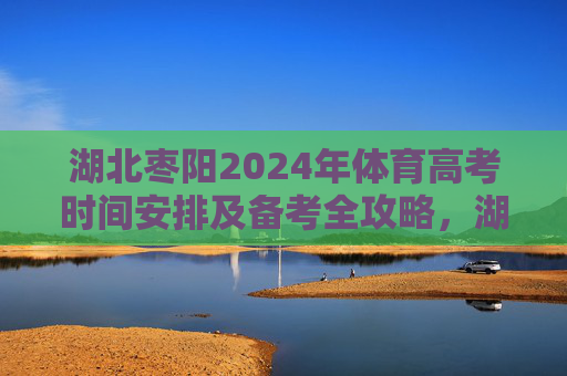 湖北枣阳2024年体育高考时间安排及备考全攻略,湖北枣阳2024年体育高考时间安排及备考全攻略 湖北枣阳2024年体育高考时间安排及备考全攻略,湖北枣阳2024年体育高考时间安排及备考全攻略