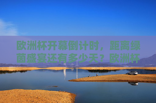 欧洲杯开幕倒计时，距离绿茵盛宴还有多少天？欧洲杯开幕倒计时，绿茵盛宴启幕在即
