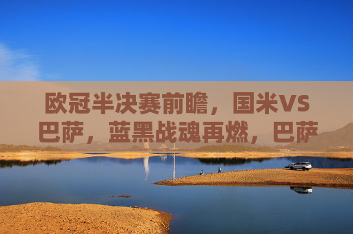 欧冠半决赛前瞻,国米VS巴萨,蓝黑战魂再燃,巴萨梦碎还是续写传奇?欧冠半决赛前瞻,国米VS巴萨,蓝黑战魂再燃,巴萨梦碎还是续写传奇? 欧冠半决赛前瞻,国米VS巴萨,蓝黑战魂再燃,巴萨梦碎还是续写传奇?欧冠半决赛前瞻,国米VS巴萨,蓝黑战魂再燃,巴萨梦碎还是续写传奇?