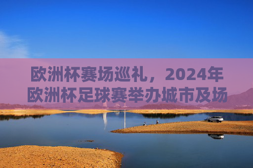 欧洲杯赛场巡礼,2024年欧洲杯足球赛举办城市及场馆一览,2024年欧洲杯举办城市及场馆巡礼 欧洲杯赛场巡礼,2024年欧洲杯足球赛举办城市及场馆一览,2024年欧洲杯举办城市及场馆巡礼