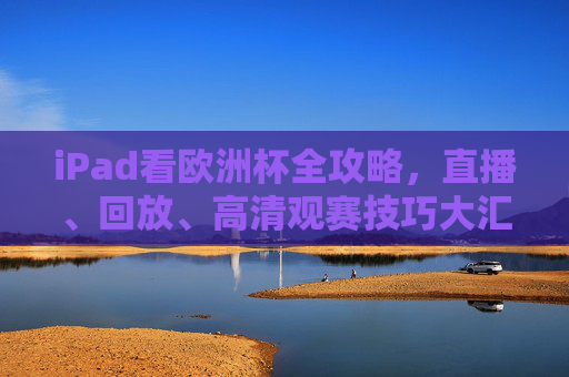 iPad看欧洲杯全攻略，直播、回放、高清观赛技巧大汇总，iPad看欧洲杯全攻略，直播回放高清观赛技巧大汇总
