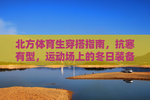 北方体育生穿搭指南,抗寒有型,运动场上的冬日装备库,北方体育生冬日装备库,抗寒有型运动场穿搭指南 北方体育生穿搭指南,抗寒有型,运动场上的冬日装备库,北方体育生冬日装备库,抗寒有型运动场穿搭指南