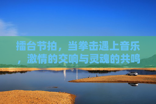 擂台节拍,当拳击遇上音乐,激情的交响与灵魂的共鸣,擂台节拍,拳击与音乐的激情交响 擂台节拍,当拳击遇上音乐,激情的交响与灵魂的共鸣,擂台节拍,拳击与音乐的激情交响