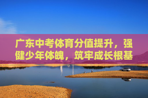 广东中考体育分值提升,强健少年体魄,筑牢成长根基,广东中考体育提分强健少年体魄筑牢成长根基 广东中考体育分值提升,强健少年体魄,筑牢成长根基,广东中考体育提分强健少年体魄筑牢成长根基