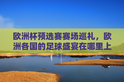 欧洲杯预选赛赛场巡礼,欧洲各国的足球盛宴在哪里上演?欧洲杯预选赛赛场巡礼,欧洲足球盛宴舞台 欧洲杯预选赛赛场巡礼,欧洲各国的足球盛宴在哪里上演?欧洲杯预选赛赛场巡礼,欧洲足球盛宴舞台