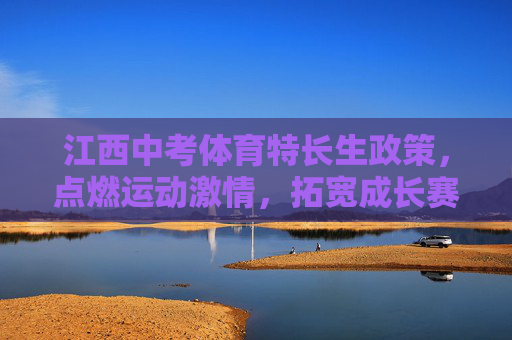 江西中考体育特长生政策,点燃运动激情,拓宽成长赛道,江西中考体育特长生政策,点燃运动激情 拓宽成长赛道 江西中考体育特长生政策,点燃运动激情,拓宽成长赛道,江西中考体育特长生政策,点燃运动激情 拓宽成长赛道