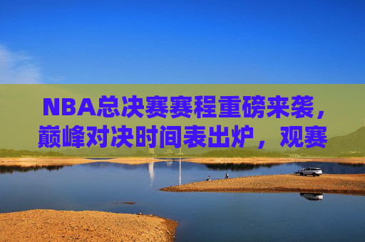NBA总决赛赛程重磅来袭,巅峰对决时间表出炉,观赛指南速收!NBA总决赛赛程重磅来袭,巅峰对决时间表+观赛指南 NBA总决赛赛程重磅来袭,巅峰对决时间表出炉,观赛指南速收!NBA总决赛赛程重磅来袭,巅峰对决时间表+观赛指南