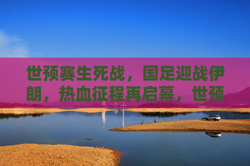 世预赛生死战,国足迎战伊朗,热血征程再启幕,世预赛生死战,国足迎战伊朗,热血征程再启幕 世预赛生死战,国足迎战伊朗,热血征程再启幕,世预赛生死战,国足迎战伊朗,热血征程再启幕
