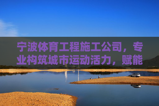 宁波体育工程施工公司,专业构筑城市运动活力,赋能全民健身事业,宁波体育工程,构筑城市运动活力,赋能全民健身 宁波体育工程施工公司,专业构筑城市运动活力,赋能全民健身事业,宁波体育工程,构筑城市运动活力,赋能全民健身
