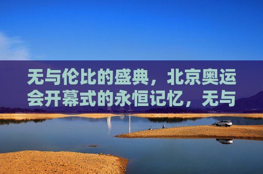 无与伦比的盛典,北京奥运会开幕式的永恒记忆,无与伦比的永恒记忆,北京奥运会开幕式盛典 无与伦比的盛典,北京奥运会开幕式的永恒记忆,无与伦比的永恒记忆,北京奥运会开幕式盛典