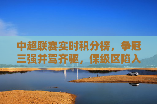 中超联赛实时积分榜，争冠三强并驾齐驱，保级区陷入混战，中超实时积分榜，争冠三强并驾齐驱，保级区混战