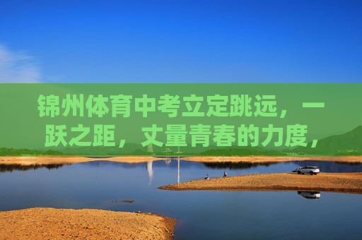 锦州体育中考立定跳远，一跃之距，丈量青春的力度，锦州体育中考立定跳远，一跃丈量青春力度