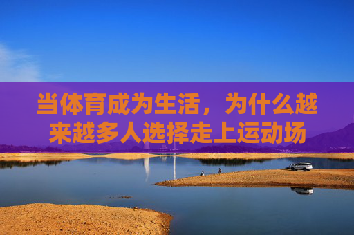 当体育成为生活,为什么越来越多人选择走上运动场 当体育成为生活,为什么越来越多人选择走上运动场