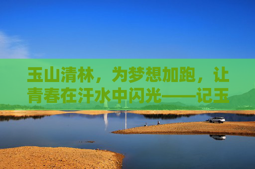 玉山清林,为梦想加跑,让青春在汗水中闪光——记玉山清林高考体育训练,玉山清林,为梦想加跑,青春在汗水中闪光 玉山清林,为梦想加跑,让青春在汗水中闪光——记玉山清林高考体育训练,玉山清林,为梦想加跑,青春在汗水中闪光