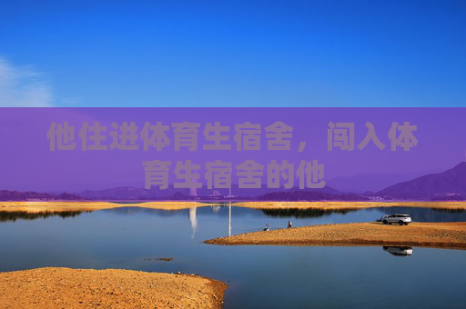 他住进体育生宿舍,闯入体育生宿舍的他 他住进体育生宿舍,闯入体育生宿舍的他