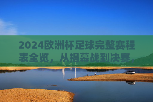 2024欧洲杯足球完整赛程表全览,从揭幕战到决赛,观赛指南一文掌握,2024欧洲杯完整赛程表全览,从揭幕战到决赛观赛指南 2024欧洲杯足球完整赛程表全览,从揭幕战到决赛,观赛指南一文掌握,2024欧洲杯完整赛程表全览,从揭幕战到决赛观赛指南