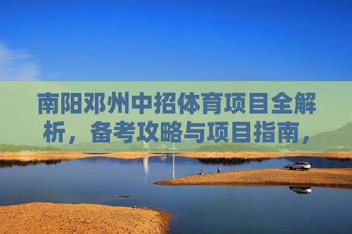 南阳邓州中招体育项目全解析,备考攻略与项目指南,南阳邓州中招体育项目全解析,备考攻略与项目指南 南阳邓州中招体育项目全解析,备考攻略与项目指南,南阳邓州中招体育项目全解析,备考攻略与项目指南