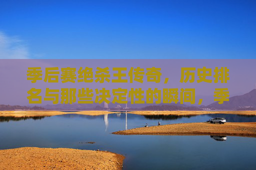 季后赛绝杀王传奇,历史排名与那些决定性的瞬间,季后赛绝杀王传奇,历史排名与决定性瞬间 季后赛绝杀王传奇,历史排名与那些决定性的瞬间,季后赛绝杀王传奇,历史排名与决定性瞬间