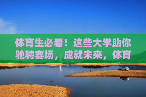 体育生必看!这些大学助你驰骋赛场,成就未来,体育生必看!这些大学助你驰骋赛场,成就未来 体育生必看!这些大学助你驰骋赛场,成就未来,体育生必看!这些大学助你驰骋赛场,成就未来