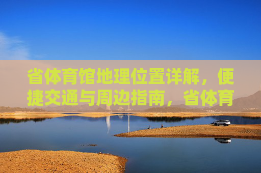 省体育馆地理位置详解,便捷交通与周边指南,省体育馆地理位置、交通与周边指南 省体育馆地理位置详解,便捷交通与周边指南,省体育馆地理位置、交通与周边指南