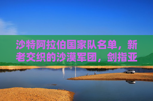 沙特阿拉伯国家队名单,新老交织的沙漠军团,剑指亚洲足坛新未来,沙特沙漠军团新老交织,剑指亚洲新未来 沙特阿拉伯国家队名单,新老交织的沙漠军团,剑指亚洲足坛新未来,沙特沙漠军团新老交织,剑指亚洲新未来