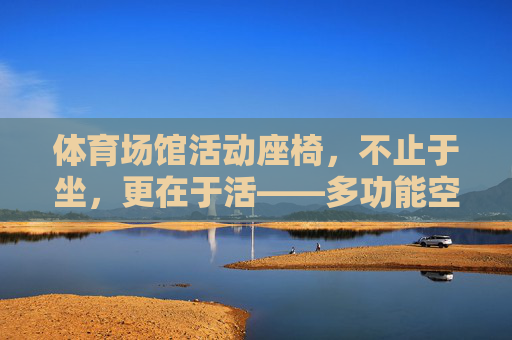体育场馆活动座椅,不止于坐,更在于活——多功能空间解决方案的革新,体育场馆活动座椅,不止于坐,更在于活——多功能空间革新 体育场馆活动座椅,不止于坐,更在于活——多功能空间解决方案的革新,体育场馆活动座椅,不止于坐,更在于活——多功能空间革新