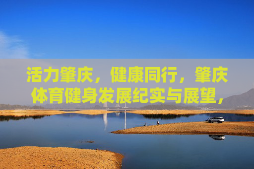 活力肇庆,健康同行,肇庆体育健身发展纪实与展望,活力肇庆 健康同行,体育健身发展纪实与展望 活力肇庆,健康同行,肇庆体育健身发展纪实与展望,活力肇庆 健康同行,体育健身发展纪实与展望