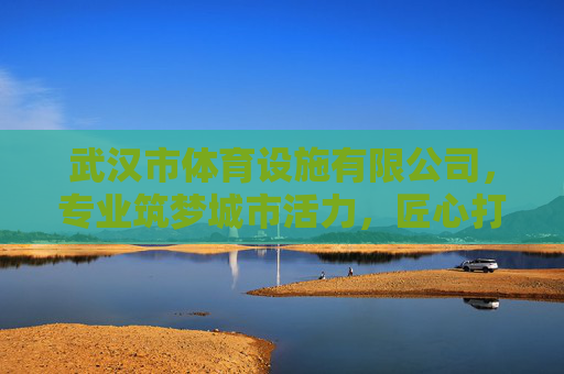 武汉市体育设施有限公司,专业筑梦城市活力,匠心打造健康未来,武汉市体育设施有限公司,筑梦城市活力,匠心打造健康未来 武汉市体育设施有限公司,专业筑梦城市活力,匠心打造健康未来,武汉市体育设施有限公司,筑梦城市活力,匠心打造健康未来