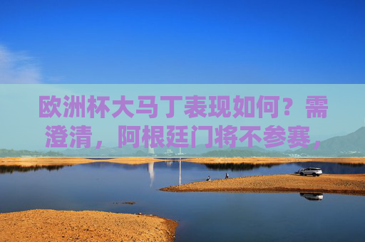 欧洲杯大马丁表现如何?需澄清,阿根廷门将不参赛,近期美洲杯/世界杯成绩回顾,欧洲杯大马丁不参赛 近期美洲杯/世界杯成绩回顾 欧洲杯大马丁表现如何?需澄清,阿根廷门将不参赛,近期美洲杯/世界杯成绩回顾,欧洲杯大马丁不参赛 近期美洲杯/世界杯成绩回顾
