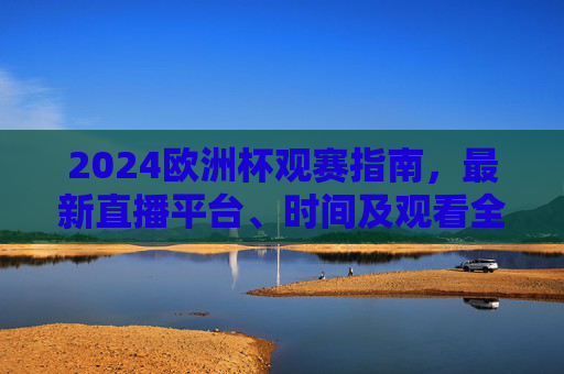 2024欧洲杯观赛指南,最新直播平台、时间及观看全攻略,2024欧洲杯观赛全攻略,最新直播平台、时间及观看指南 2024欧洲杯观赛指南,最新直播平台、时间及观看全攻略,2024欧洲杯观赛全攻略,最新直播平台、时间及观看指南