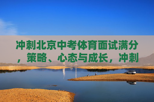 冲刺北京中考体育面试满分,策略、心态与成长,冲刺北京中考体育面试满分,策略、心态与成长 冲刺北京中考体育面试满分,策略、心态与成长,冲刺北京中考体育面试满分,策略、心态与成长
