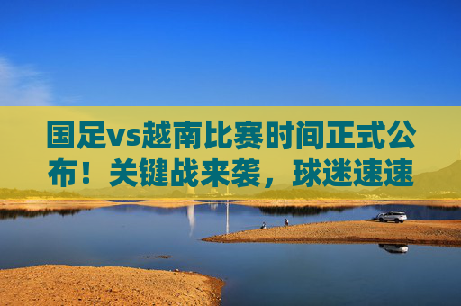 国足vs越南比赛时间正式公布!关键战来袭,球迷速速收藏,国足vs越南关键战时间公布!球迷速速收藏 国足vs越南比赛时间正式公布!关键战来袭,球迷速速收藏,国足vs越南关键战时间公布!球迷速速收藏