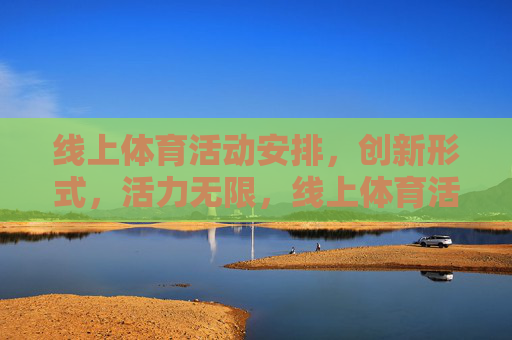 线上体育活动安排,创新形式,活力无限,线上体育活动,创新形式,活力无限 线上体育活动安排,创新形式,活力无限,线上体育活动,创新形式,活力无限