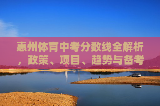惠州体育中考分数线全解析，政策、项目、趋势与备考指南，惠州体育中考分数线全解析，政策、项目、趋势与备考指南