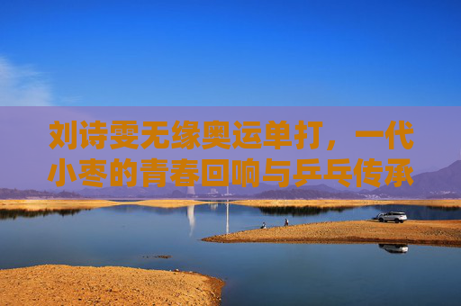 刘诗雯无缘奥运单打,一代小枣的青春回响与乒乓传承的接力,一代小枣的青春回响与乒乓传承的接力 刘诗雯无缘奥运单打,一代小枣的青春回响与乒乓传承的接力,一代小枣的青春回响与乒乓传承的接力