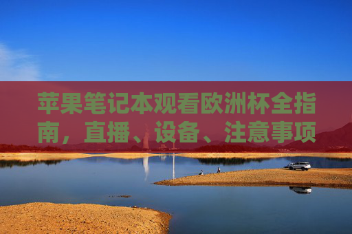 苹果笔记本观看欧洲杯全指南,直播、设备、注意事项一网打尽,苹果笔记本观看欧洲杯全指南,直播、设备、注意事项一网打尽 苹果笔记本观看欧洲杯全指南,直播、设备、注意事项一网打尽,苹果笔记本观看欧洲杯全指南,直播、设备、注意事项一网打尽